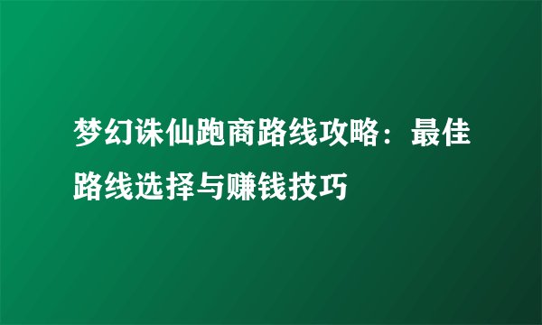 梦幻诛仙跑商路线攻略：最佳路线选择与赚钱技巧