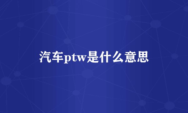 汽车ptw是什么意思