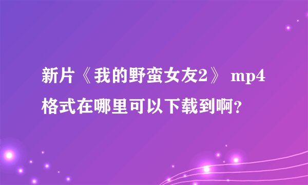 新片《我的野蛮女友2》 mp4格式在哪里可以下载到啊？