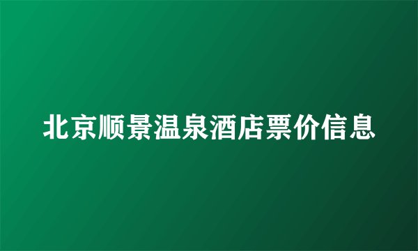 北京顺景温泉酒店票价信息