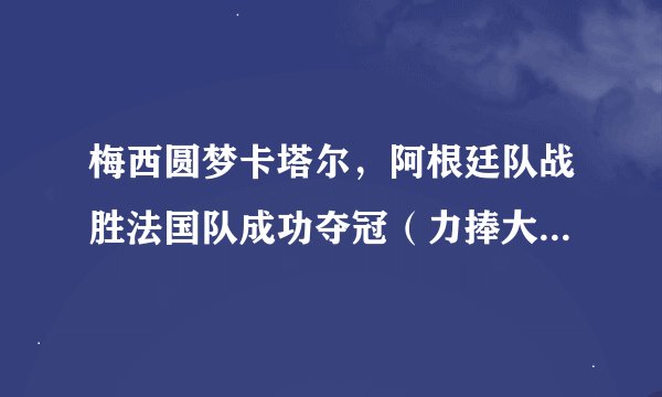 梅西圆梦卡塔尔，阿根廷队战胜法国队成功夺冠（力捧大力神杯）
