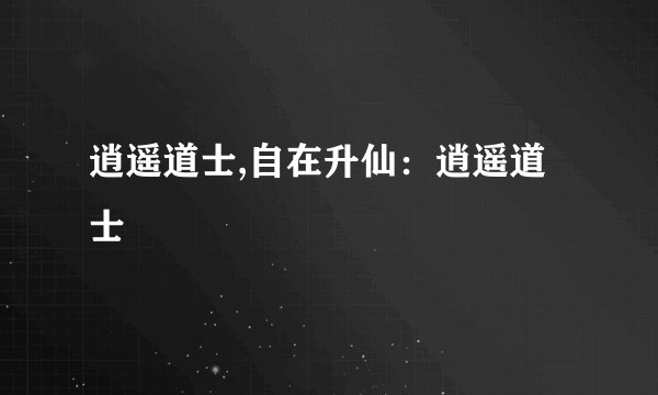 逍遥道士,自在升仙：逍遥道士