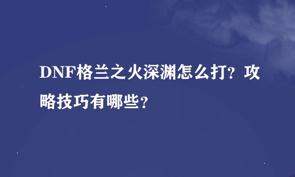DNF格兰之火深渊怎么打？攻略技巧有哪些？