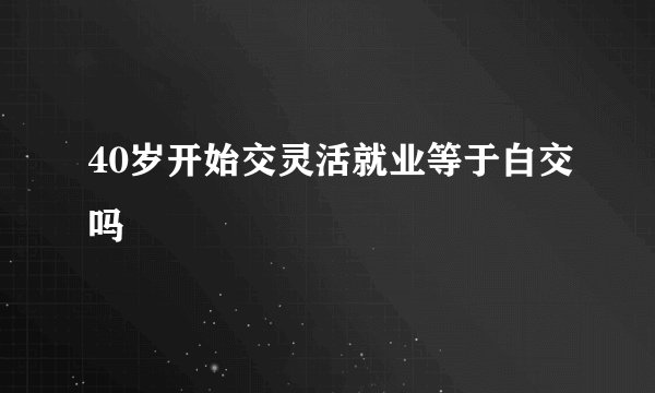 40岁开始交灵活就业等于白交吗