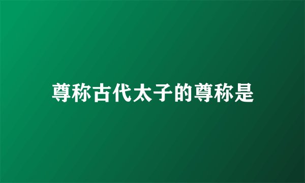 尊称古代太子的尊称是