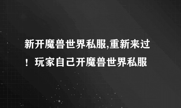 新开魔兽世界私服,重新来过！玩家自己开魔兽世界私服