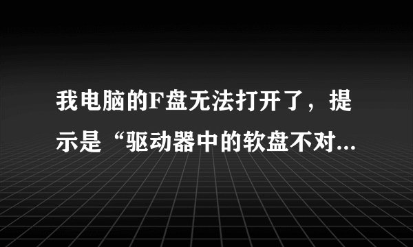 我电脑的F盘无法打开了,提示是“驱动器中的软盘不对。将插入(卷序列号)驱动器F:\”