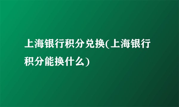上海银行积分兑换(上海银行积分能换什么)