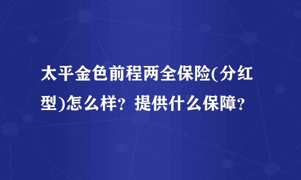 太平金色前程两全保险(分红型)怎么样？提供什么保障？