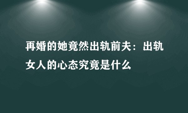 再婚的她竟然出轨前夫：出轨女人的心态究竟是什么