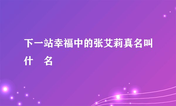 下一站幸福中的张艾莉真名叫什麼名