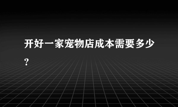 开好一家宠物店成本需要多少？