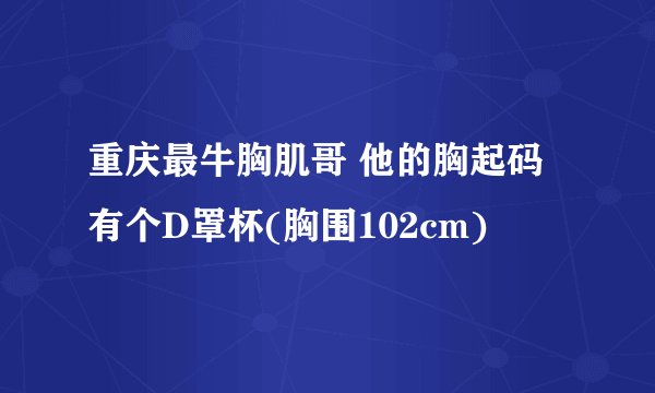 重庆最牛胸肌哥 他的胸起码有个D罩杯(胸围102cm)