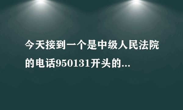 今天接到一个是中级人民法院的电话950131开头的是不是真的?
