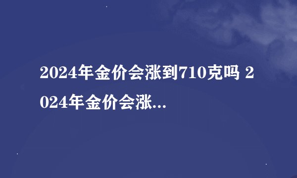 2024年金价会涨到710克吗 2024年金价会涨到520一克吗