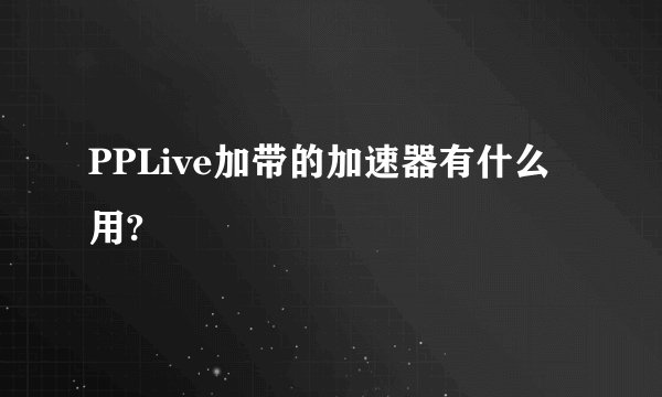 PPLive加带的加速器有什么用?