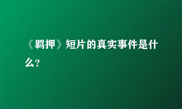 《羁押》短片的真实事件是什么？