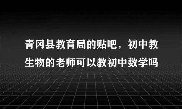 青冈县教育局的贴吧，初中教生物的老师可以教初中数学吗