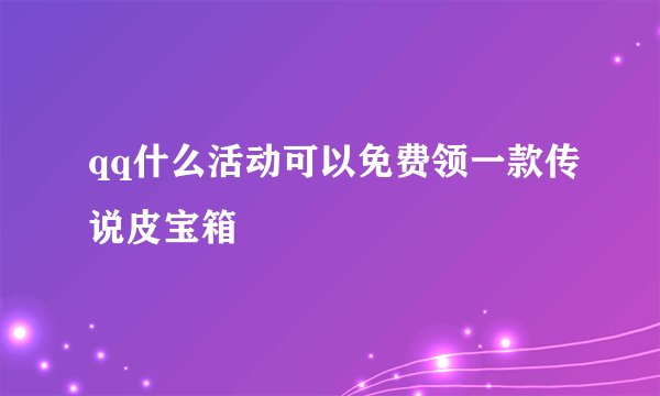 qq什么活动可以免费领一款传说皮宝箱