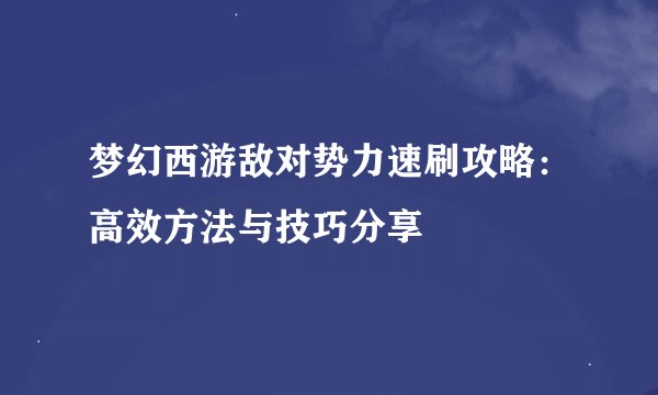 梦幻西游敌对势力速刷攻略：高效方法与技巧分享