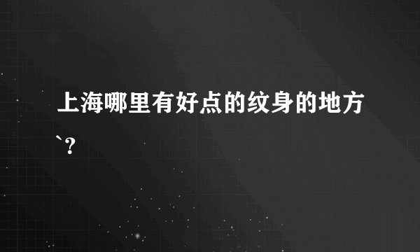上海哪里有好点的纹身的地方`？