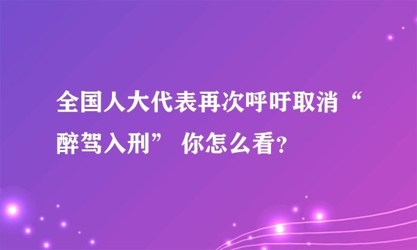 全国人大代表再次呼吁取消“醉驾入刑” 你怎么看？