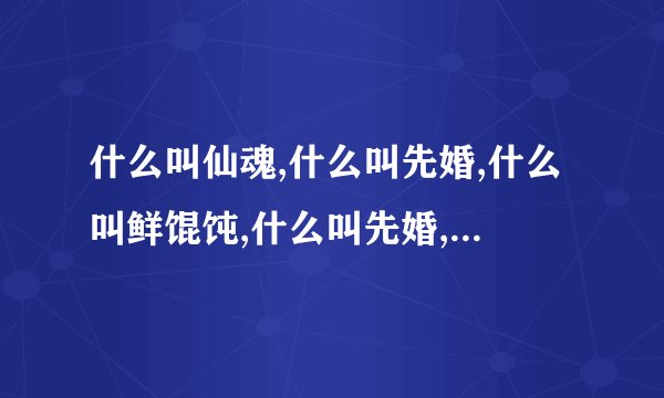 什么叫仙魂,什么叫先婚,什么叫鲜馄饨,什么叫先婚,什么叫先婚