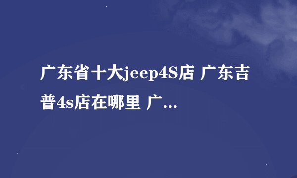 广东省十大jeep4S店 广东吉普4s店在哪里 广东jeep汽车经销商