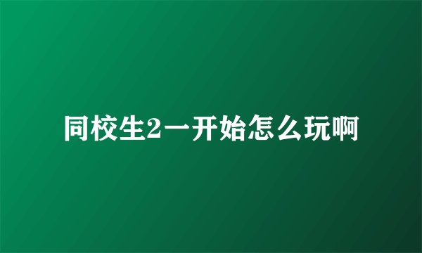 同校生2一开始怎么玩啊