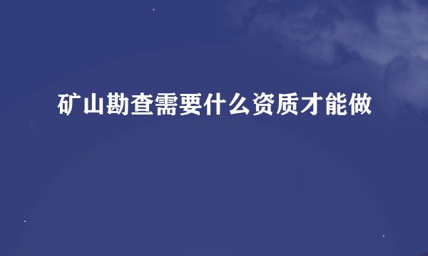 矿山勘查需要什么资质才能做