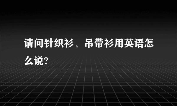 请问针织衫、吊带衫用英语怎么说?