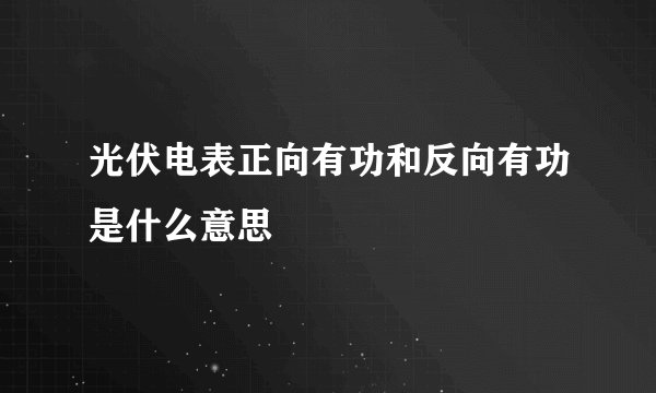 光伏电表正向有功和反向有功是什么意思