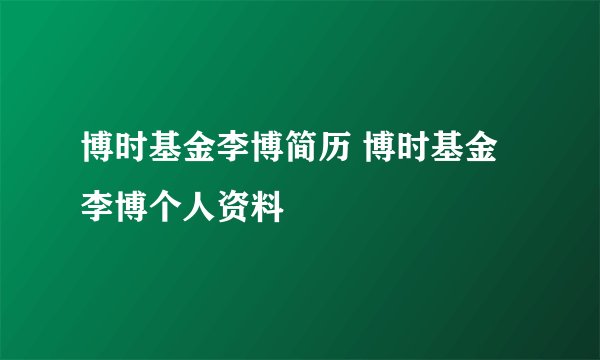 博时基金李博简历 博时基金李博个人资料