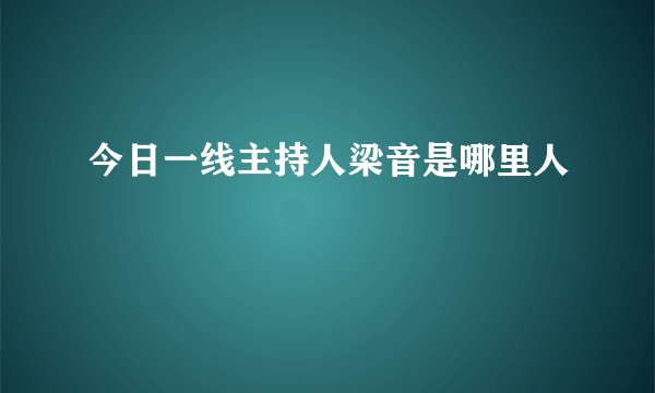 今日一线主持人梁音是哪里人