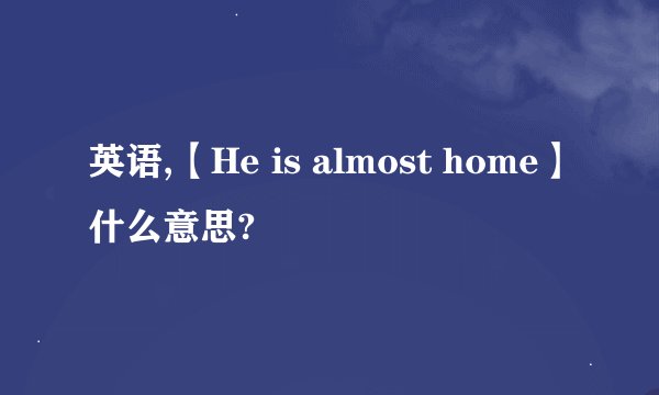 英语,【He is almost home】什么意思?