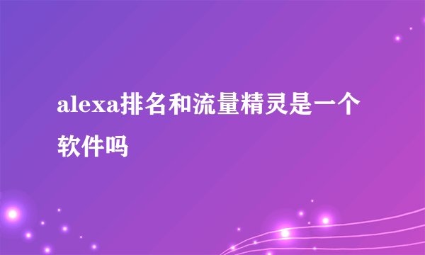 alexa排名和流量精灵是一个软件吗