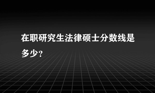 在职研究生法律硕士分数线是多少？