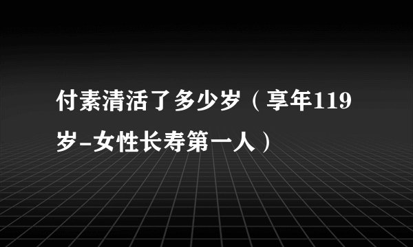付素清活了多少岁（享年119岁-女性长寿第一人）