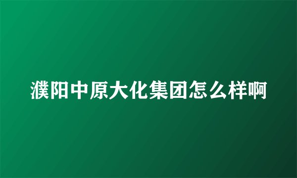 濮阳中原大化集团怎么样啊