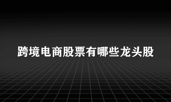 跨境电商股票有哪些龙头股