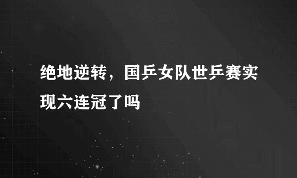 绝地逆转，国乒女队世乒赛实现六连冠了吗