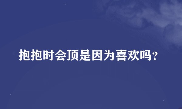 抱抱时会顶是因为喜欢吗？