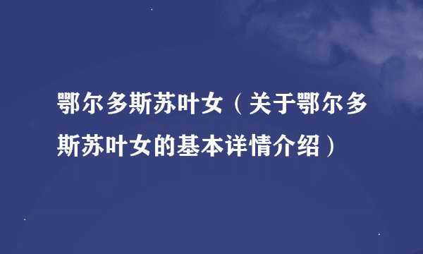 鄂尔多斯苏叶女（关于鄂尔多斯苏叶女的基本详情介绍）