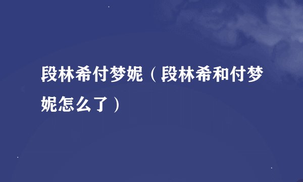 段林希付梦妮（段林希和付梦妮怎么了）