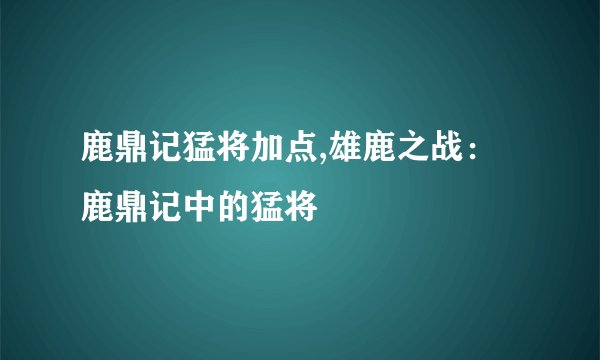 鹿鼎记猛将加点,雄鹿之战：鹿鼎记中的猛将
