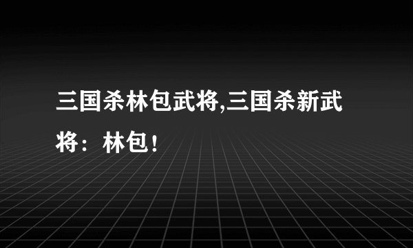 三国杀林包武将,三国杀新武将：林包！