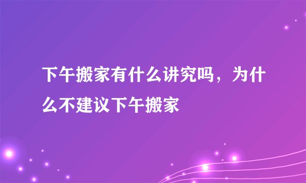 下午搬家有什么讲究吗，为什么不建议下午搬家