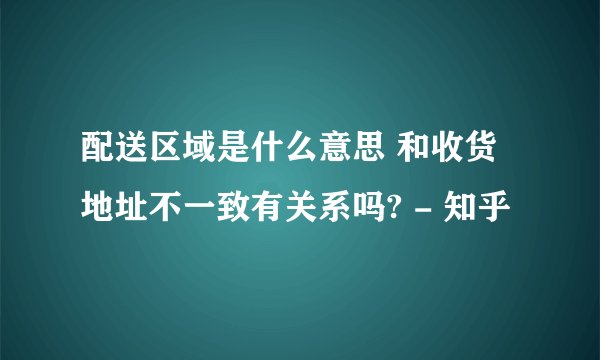 配送区域是什么意思 和收货地址不一致有关系吗? - 知乎