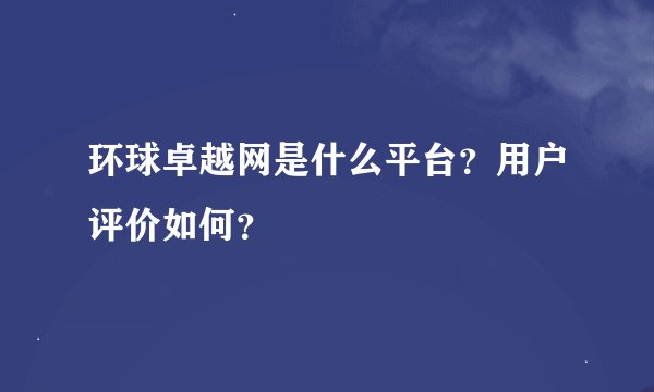 环球卓越网是什么平台？用户评价如何？
