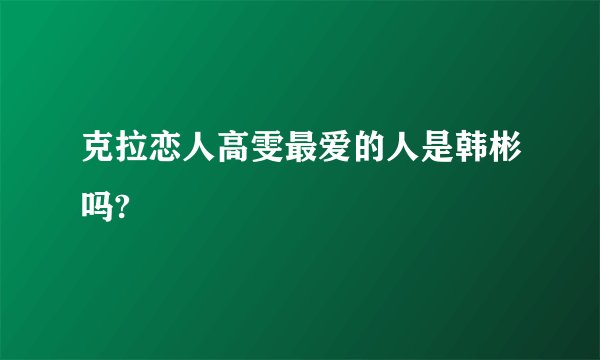 克拉恋人高雯最爱的人是韩彬吗?